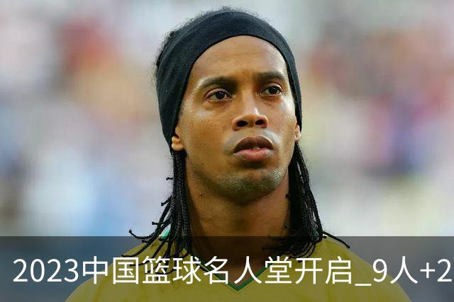 2023中国篮球名人堂开启 9人+2集体得到举荐